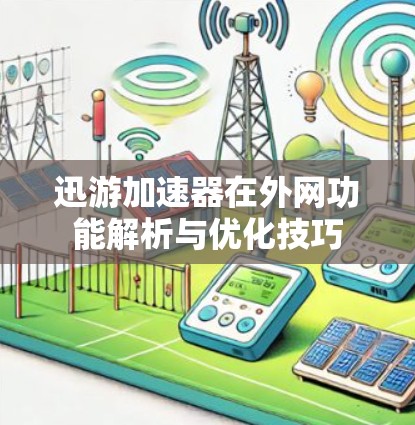 迅游加速器在外网功能解析与优化技巧 迅游加速器在外网功能解析与优化技巧