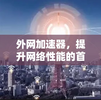 外网加速器,提升网络性能的首选工具! 外网加速器,提升网络性能的首选工具!