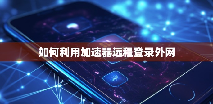 如何利用加速器远程登录外网 如何利用加速器远程登录外网