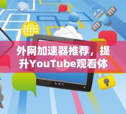 外网加速器推荐,提升YouTube观看体验的1种选择 外网加速器推荐,提升YouTube观看体验的1种选择