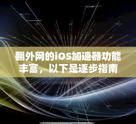 翻外网的iOS加速器功能丰富，以下是逐步指南，帮助您有效使用该工具