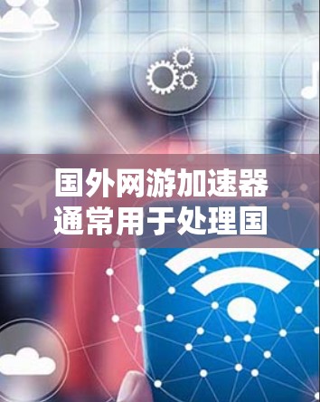 国外网游加速器通常用于处理国外游戏的高速下载，以减少延迟和网络使用。以下是一些推荐的国外网游加速器，它们针对不同类型的网游进行优化